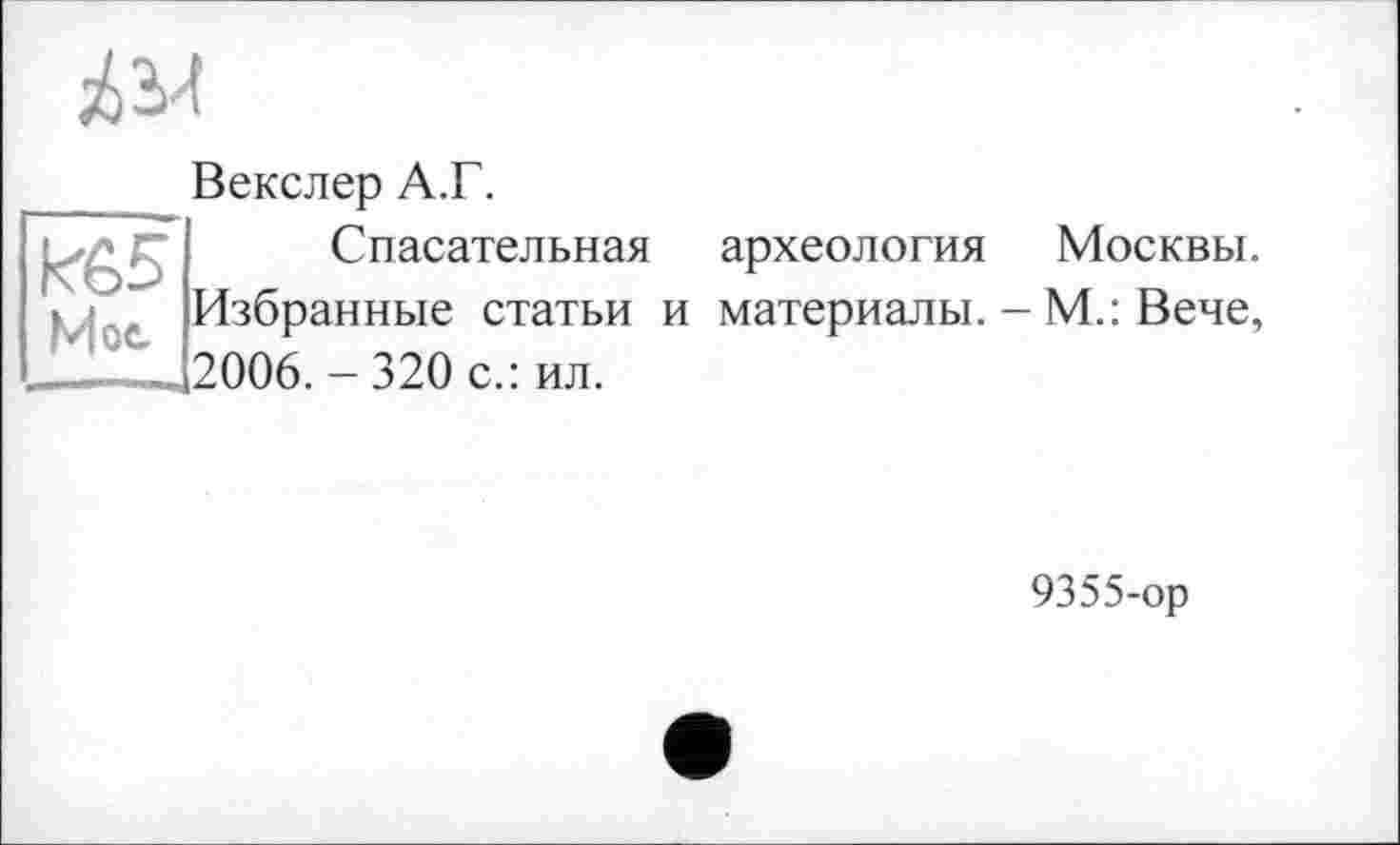 ﻿
Kô5 Hoc
Векслер А.Г.
Спасательная археология Москвы. Избранные статьи и материалы. - М.: Вече, 2006. - 320 с.: ил.
9355-ор